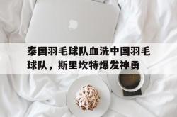 开云体育入口-泰国羽毛球队血洗中国羽毛球队，斯里坎特爆发神勇的简单介绍